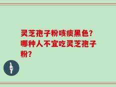 灵芝孢子粉咳痰黑色？哪种人不宜吃灵芝孢子粉？