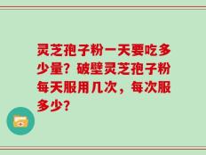灵芝孢子粉一天要吃多少量？破壁灵芝孢子粉每天服用几次，每次服多少？