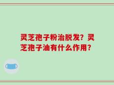 灵芝孢子粉治脱发？灵芝孢子油有什么作用？