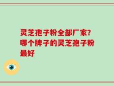 灵芝孢子粉全部厂家？哪个牌子的灵芝孢子粉最好