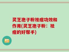 灵芝孢子粉祛痘功效和作用(灵芝孢子粉：祛痘的好帮手)