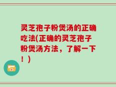灵芝孢子粉煲汤的正确吃法(正确的灵芝孢子粉煲汤方法，了解一下！)