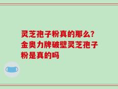 灵芝孢子粉真的那么？金奥力牌破壁灵芝孢子粉是真的吗
