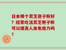 日本哪个灵芝孢子粉好？经常吃活灵芝袍子粉可以提高人体免疫力吗？