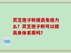 灵芝孢子粉提高免疫力么？灵芝孢子粉可以提高身体素质吗？