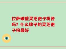 拉萨破壁灵芝孢子粉苦吗？什么牌子的灵芝孢子粉最好