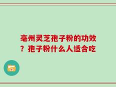 亳州灵芝孢子粉的功效？孢子粉什么人适合吃
