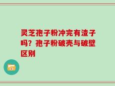 灵芝孢子粉冲完有渣子吗？孢子粉破壳与破壁区别