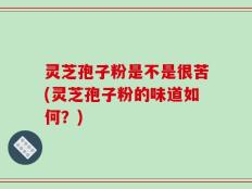 灵芝孢子粉是不是很苦(灵芝孢子粉的味道如何？)