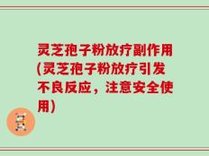 灵芝孢子粉放疗副作用(灵芝孢子粉放疗引发不良反应，注意安全使用)
