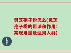 灵芝孢子粉怎么(灵芝孢子粉的用法和作用：常规用量及适用人群)