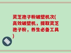灵芝孢子粉破壁机次(高效破壁机，提取灵芝孢子粉，养生必备工具)