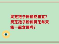 灵芝孢子粉相克相宜？灵芝孢子粉和灵芝每天能一起食用吗？