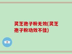 灵芝孢子粉无效(灵芝孢子粉功效不佳)