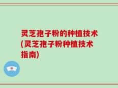 灵芝孢子粉的种植技术(灵芝孢子粉种植技术指南)