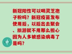 新冠阳性可以喝灵芝孢子粉吗？新冠疫苗发布使用后，以后出去聚会、旅游就不用那么担心因为人多被感染病毒了是吗？