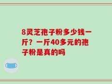 8灵芝孢子粉多少钱一斤？一斤40多元的孢子粉是真的吗