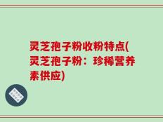 灵芝孢子粉收粉特点(灵芝孢子粉：珍稀营养素供应)