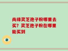 尚绿灵芝孢子粉哪里去买？灵芝孢子粉在哪里能买到