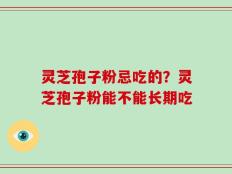 灵芝孢子粉忌吃的？灵芝孢子粉能不能长期吃