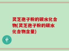 灵芝孢子粉的碳水化合物(灵芝孢子粉的碳水化合物含量)