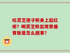 吃灵芝孢子粉身上起红疹？喝灵芝粉出现胃痛胃胀是怎么回事？