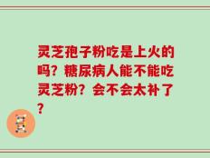 灵芝孢子粉吃是上火的吗？糖尿病人能不能吃灵芝粉？会不会太补了？