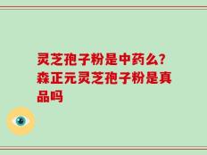 灵芝孢子粉是中药么？森正元灵芝孢子粉是真品吗