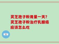 灵芝孢子粉用量一天？灵芝孢子粉治疗乳腺癌应该怎么吃