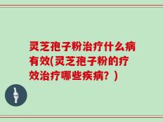 灵芝孢子粉治疗什么病有效(灵芝孢子粉的疗效治疗哪些疾病？)