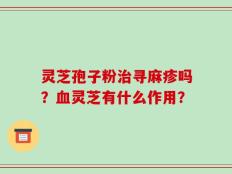 灵芝孢子粉治寻麻疹吗？血灵芝有什么作用？