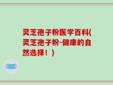 灵芝孢子粉医学百科(灵芝孢子粉-健康的自然选择！)