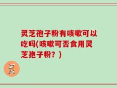 灵芝孢子粉有咳嗽可以吃吗(咳嗽可否食用灵芝孢子粉？)