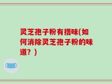 灵芝孢子粉有捂味(如何消除灵芝孢子粉的味道？)