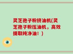 灵芝孢子粉挤油机(灵芝孢子粉压油机，高效提取纯净油！)