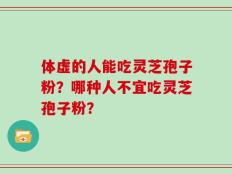 体虚的人能吃灵芝孢子粉？哪种人不宜吃灵芝孢子粉？