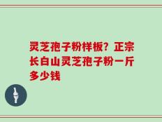 灵芝孢子粉样板？正宗长白山灵芝孢子粉一斤多少钱