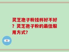 灵芝孢子粉挂杯好不好？灵芝孢子粉的最佳服用方式？