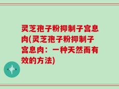灵芝孢子粉抑制子宫息肉(灵芝孢子粉抑制子宫息肉：一种天然而有效的方法)