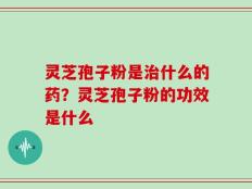 灵芝孢子粉是治什么的药？灵芝孢子粉的功效是什么