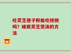 吃灵芝孢子粉能吃核桃吗？蜂窝灵芝煲汤的方法