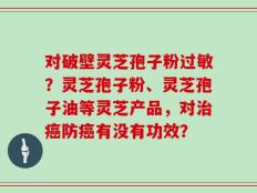 对破壁灵芝孢子粉过敏？灵芝孢子粉、灵芝孢子油等灵芝产品，对治癌防癌有没有功效？