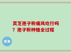 灵芝孢子粉痛风吃行吗？孢子粉种植全过程