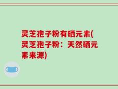 灵芝孢子粉有硒元素(灵芝孢子粉：天然硒元素来源)