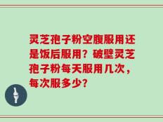 灵芝孢子粉空腹服用还是饭后服用？破壁灵芝孢子粉每天服用几次，每次服多少？