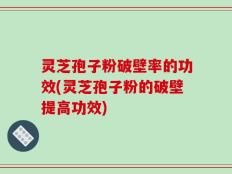 灵芝孢子粉破壁率的功效(灵芝孢子粉的破壁提高功效)