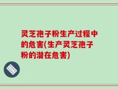 灵芝孢子粉生产过程中的危害(生产灵芝孢子粉的潜在危害)