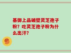 基御上品破壁灵芝孢子粉？吃灵芝孢子粉为什么出汗？