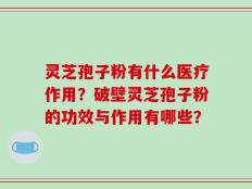 灵芝孢子粉有什么医疗作用？破壁灵芝孢子粉的功效与作用有哪些？