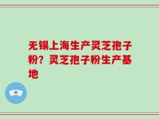 无锡上海生产灵芝孢子粉？灵芝孢子粉生产基地